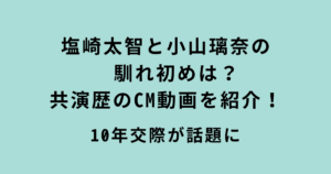塩崎太智と小山璃奈の馴れ初めと共演CM動画