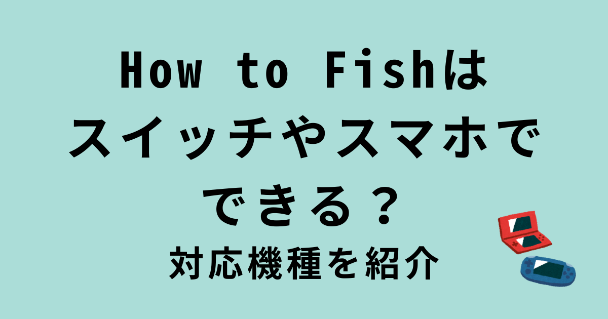 How to fish(ハウトゥーフィッシュ)の対応機種