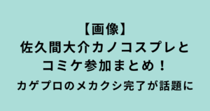 佐久間大介カノコスプレとコミケ参加