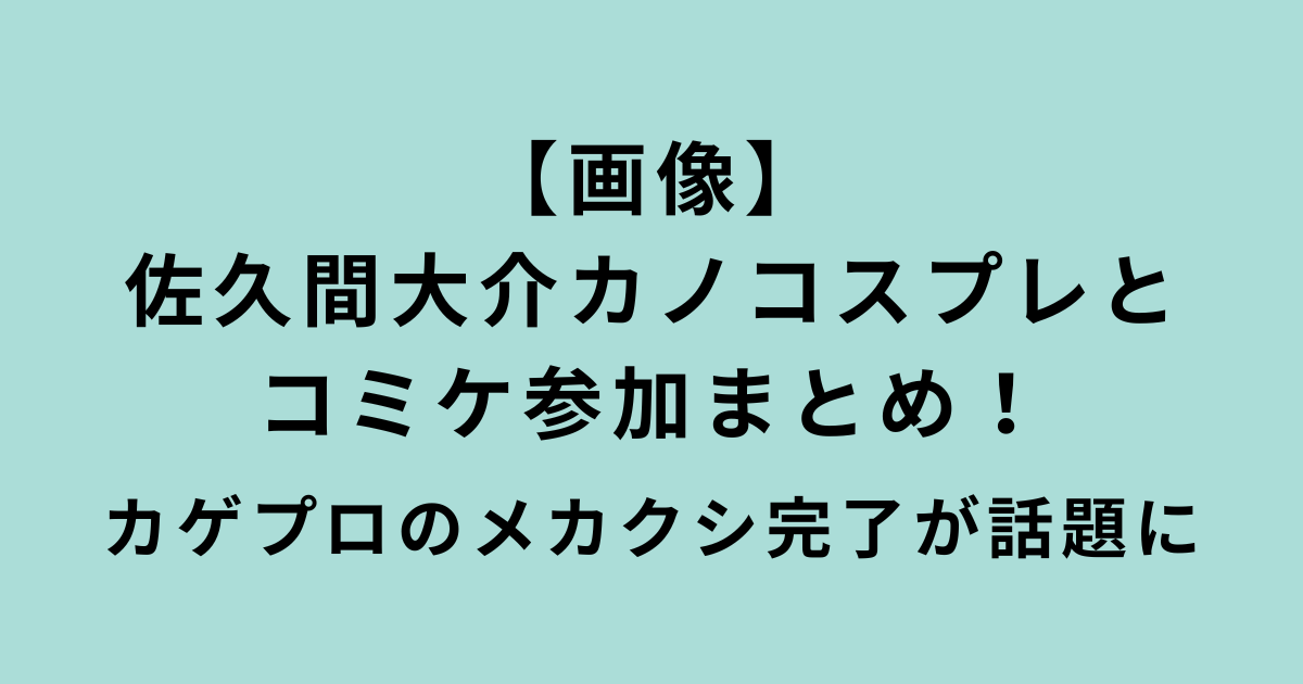 佐久間大介カノコスプレとコミケ参加