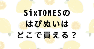 SixTONESはぴぬい販売店舗・優先入店チケット