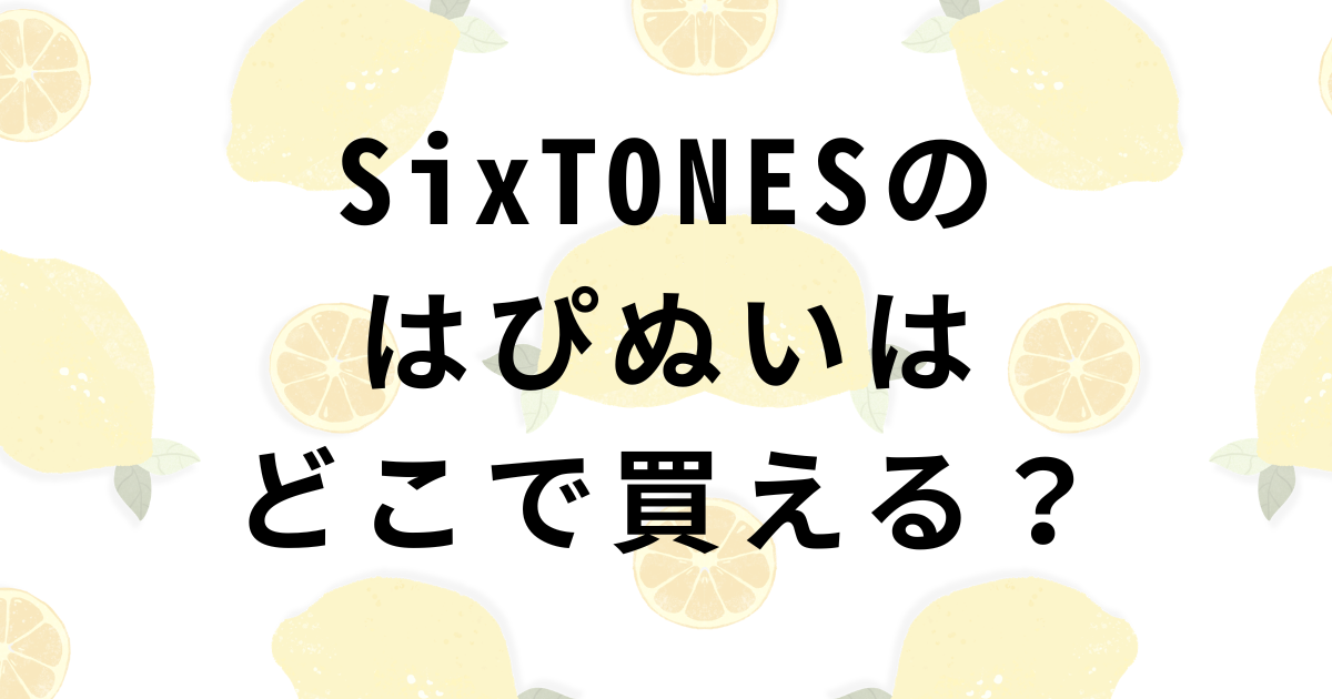 SixTONESはぴぬい販売店舗・優先入店チケット
