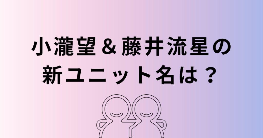 小瀧望＆藤井流星ツインタワーの新ユニット名