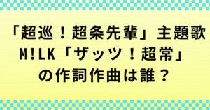 「超巡！超条先輩」主題歌・M!LK「ザッツ！超常」の作詞作曲者