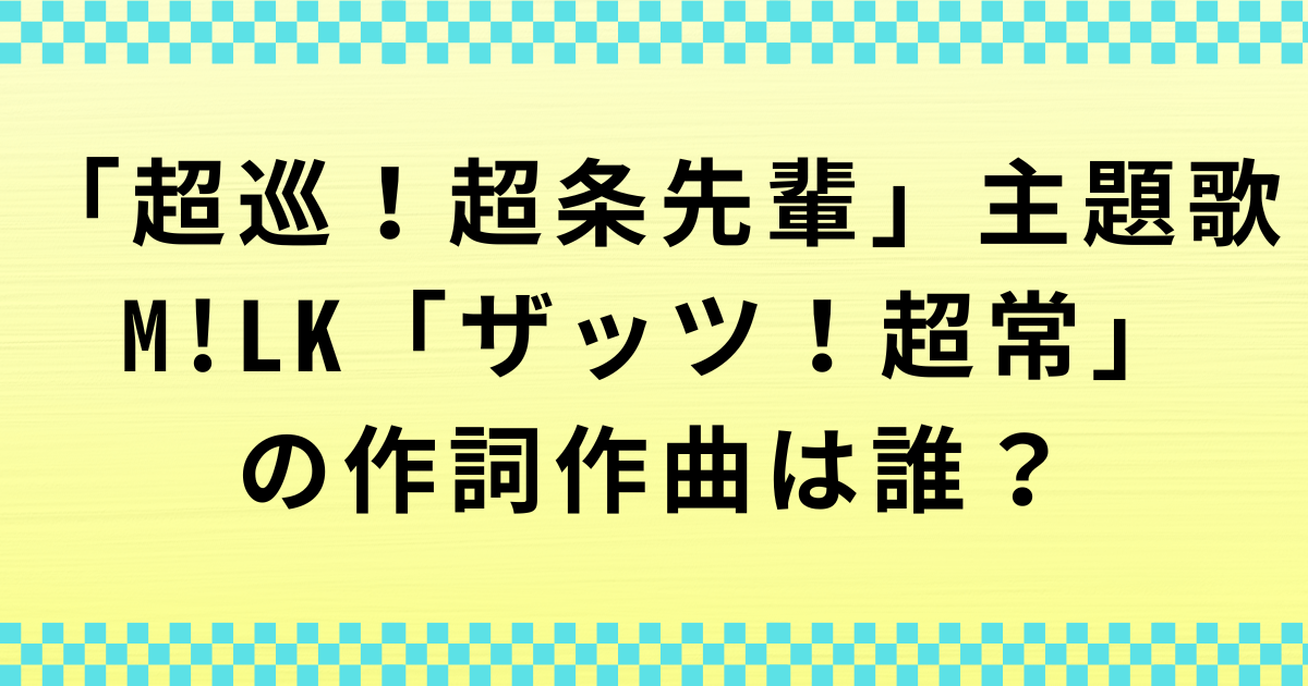「超巡！超条先輩」主題歌・M!LK「ザッツ！超常」の作詞作曲者