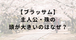 【ブラッサム】主人公・葉野珠（石橋静河）の頭が大きい理由