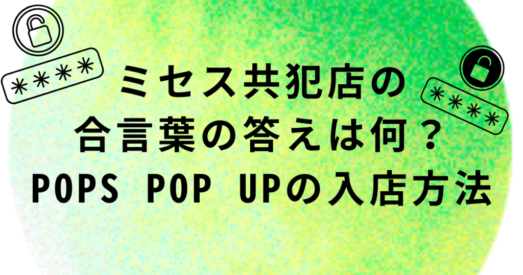 ミセス共犯店の合言葉の答えは何？POPS POP UPの入店方法