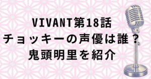 VIVANT第18話チョッキーの声優・鬼頭明里