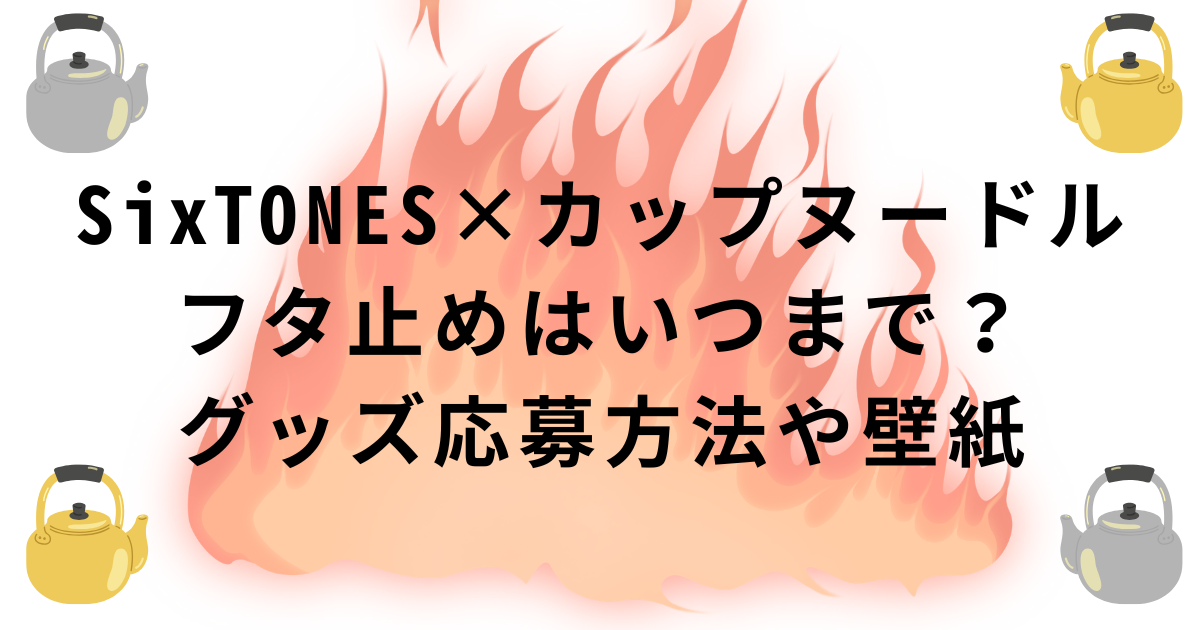 SixTONES×カップヌードルのフタ止めの応募期間・グッズ応募方法・壁紙