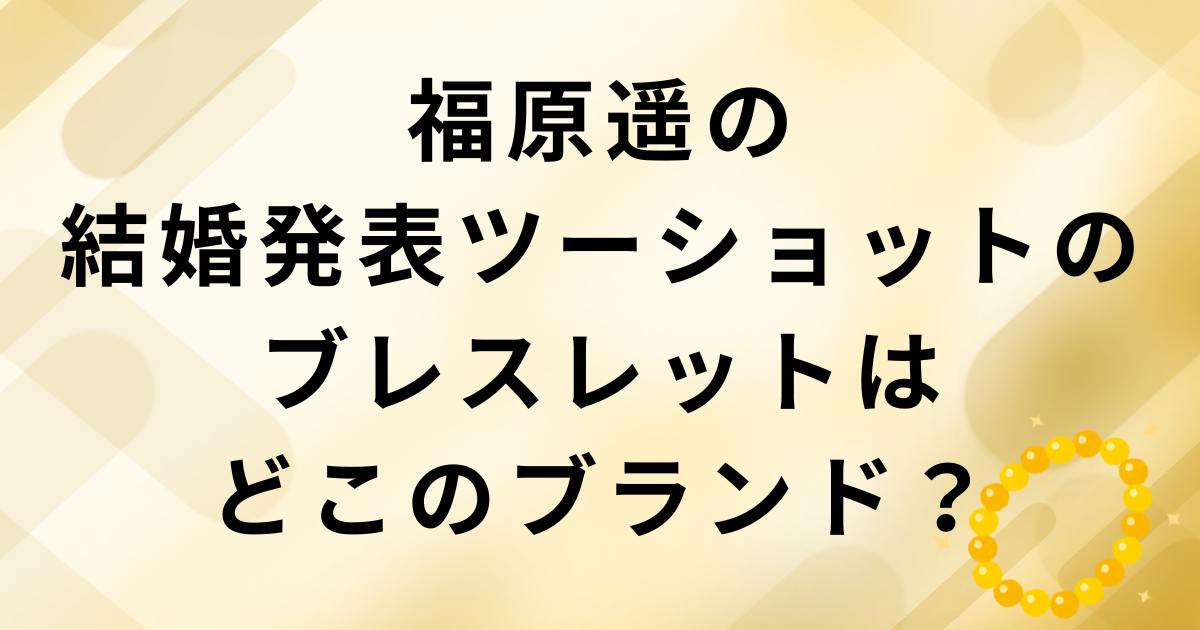 福原遥の結婚発表ツーショットのブレスレットのブランド:ブルガリディーヴァドリーム